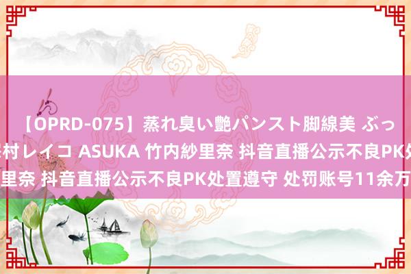 【OPRD-075】蒸れ臭い艶パンスト脚線美 ぶっかけゴックン大乱交 澤村レイコ ASUKA 竹内紗里奈 抖音直播公示不良PK处置遵守 处罚账号11余万