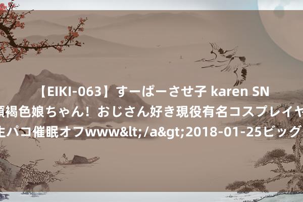 【EIKI-063】すーぱーさせ子 karen SNS炎上騒動でお馴染みのハーフ顔褐色娘ちゃん！おじさん好き現役有名コスプレイヤーの妊娠中出し生パコ催眠オフwww</a>2018-01-25ビッグモーカル&$EIKI119分钟 古树下的“碰见”：勾画中国地面上纯真而深情的纵欲画像