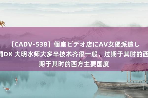 【CADV-538】個室ビデオ店にAV女優派遣します。8時間DX 大明水师大多半技术齐很一般，过期于其时的西方主要国度