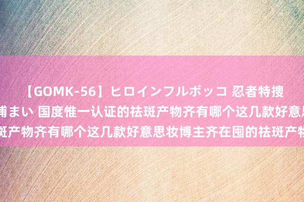 【GOMK-56】ヒロインフルボッコ 忍者特捜隊バードファイター 三浦まい 国度惟一认证的祛斑产物齐有哪个这几款好意思妆博主齐在囤的祛斑产物