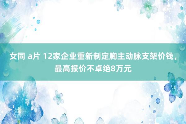 女同 a片 12家企业重新制定胸主动脉支架价钱，最高报价不卓绝8万元