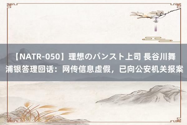 【NATR-050】理想のパンスト上司 長谷川舞 浦银答理回话：网传信息虚假，已向公安机关报案