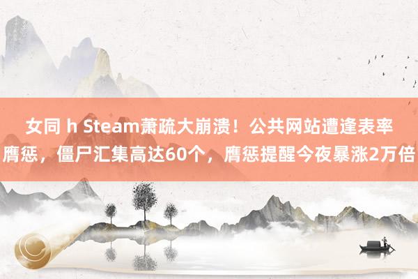 女同 h Steam萧疏大崩溃！公共网站遭逢表率膺惩，僵尸汇集高达60个，膺惩提醒今夜暴涨2万倍