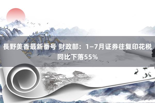 長野美香最新番号 财政部：1—7月证券往复印花税同比下落55%