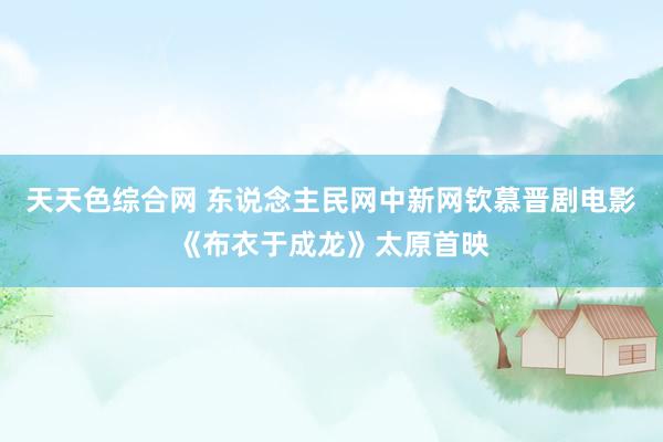 天天色综合网 东说念主民网中新网钦慕晋剧电影《布衣于成龙》太原首映