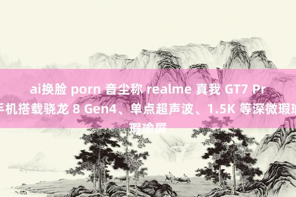 ai换脸 porn 音尘称 realme 真我 GT7 Pro 手机搭载骁龙 8 Gen4、单点超声波、1.5K 等深微瑕瑜屏