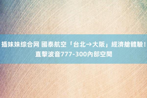 插妹妹综合网 國泰航空「台北→大阪」經濟艙體驗！直擊波音777-300內部空間