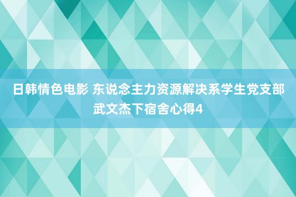 日韩情色电影 东说念主力资源解决系学生党支部武文杰下宿舍心得4