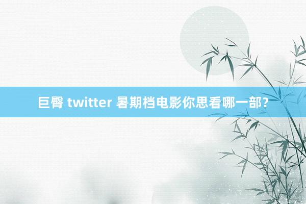 巨臀 twitter 暑期档电影你思看哪一部？