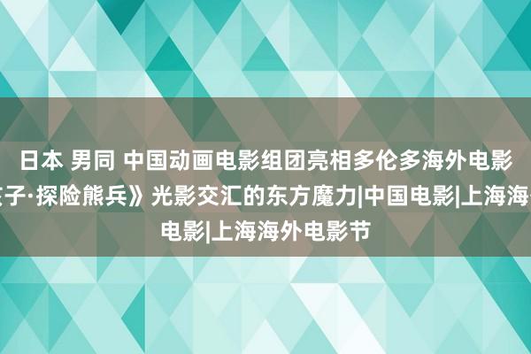 日本 男同 中国动画电影组团亮相多伦多海外电影节《熊孩子·探险熊兵》光影交汇的东方魔力|中国电影|上海海外电影节