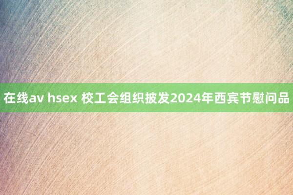 在线av hsex 校工会组织披发2024年西宾节慰问品