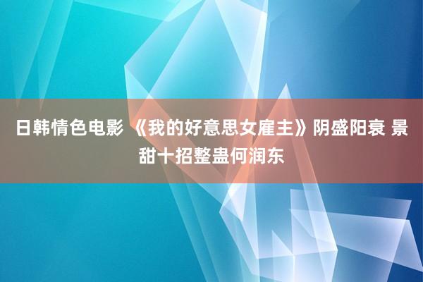 日韩情色电影 《我的好意思女雇主》阴盛阳衰 景甜十招整蛊何润东