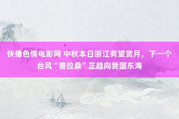 快播色情电影网 中秋本日浙江有望赏月，下一个台风“普拉桑”正趋向我国东海