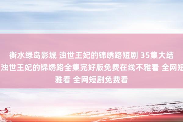 衡水绿岛影城 浊世王妃的锦绣路短剧 35集大结局不雅看 浊世王妃的锦绣路全集完好版免费在线不雅看 全网短剧免费看