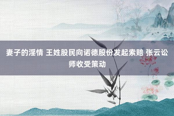 妻子的淫情 王姓股民向诺德股份发起索赔 张云讼师收受策动