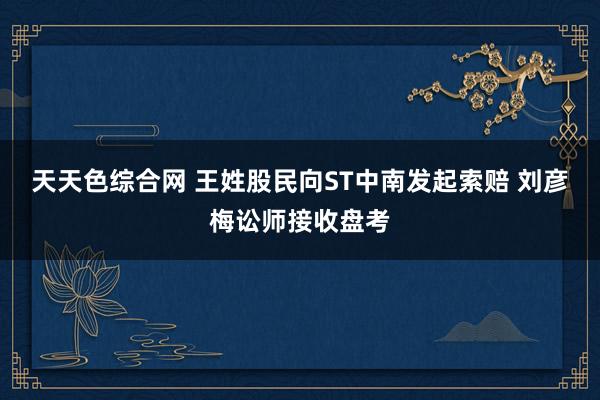 天天色综合网 王姓股民向ST中南发起索赔 刘彦梅讼师接收盘考