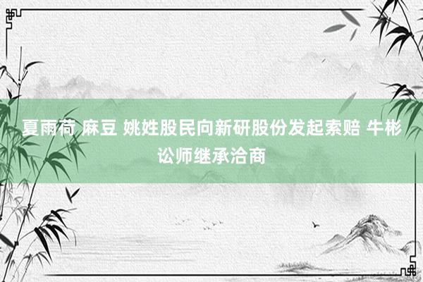 夏雨荷 麻豆 姚姓股民向新研股份发起索赔 牛彬讼师继承洽商