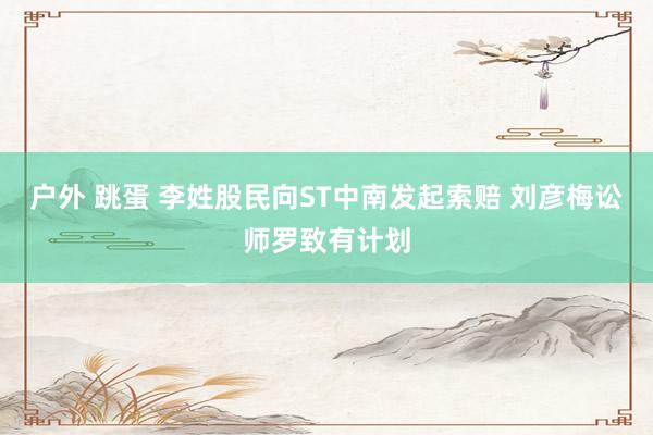 户外 跳蛋 李姓股民向ST中南发起索赔 刘彦梅讼师罗致有计划