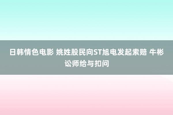 日韩情色电影 姚姓股民向ST旭电发起索赔 牛彬讼师给与扣问