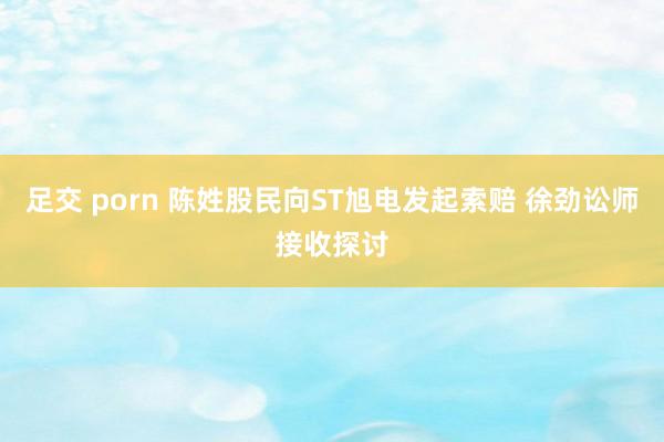 足交 porn 陈姓股民向ST旭电发起索赔 徐劲讼师接收探讨