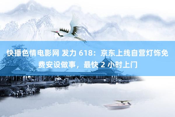 快播色情电影网 发力 618：京东上线自营灯饰免费安设做事，最快 2 小时上门