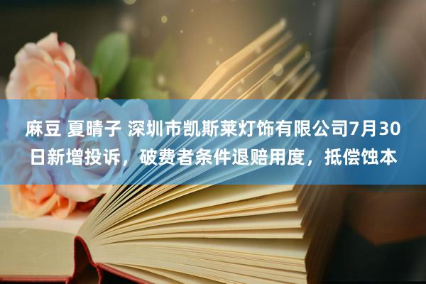 麻豆 夏晴子 深圳市凯斯莱灯饰有限公司7月30日新增投诉，破费者条件退赔用度，抵偿蚀本