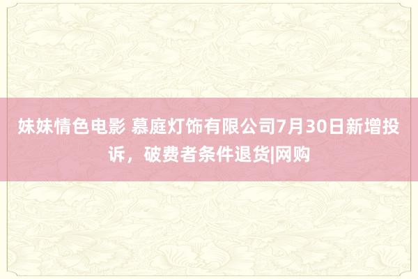 妹妹情色电影 慕庭灯饰有限公司7月30日新增投诉，破费者条件退货|网购