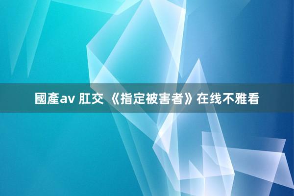 國產av 肛交 《指定被害者》在线不雅看