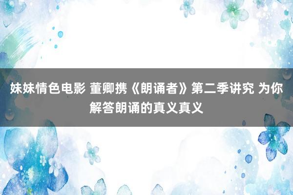 妹妹情色电影 董卿携《朗诵者》第二季讲究 为你解答朗诵的真义真义