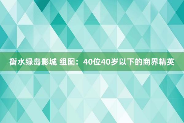 衡水绿岛影城 组图：40位40岁以下的商界精英