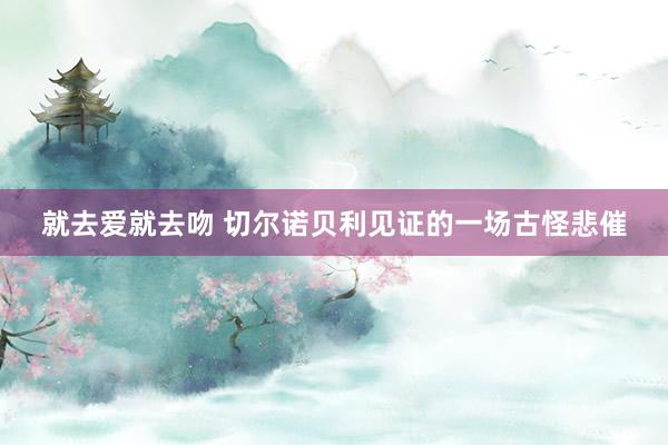 就去爱就去吻 切尔诺贝利见证的一场古怪悲催